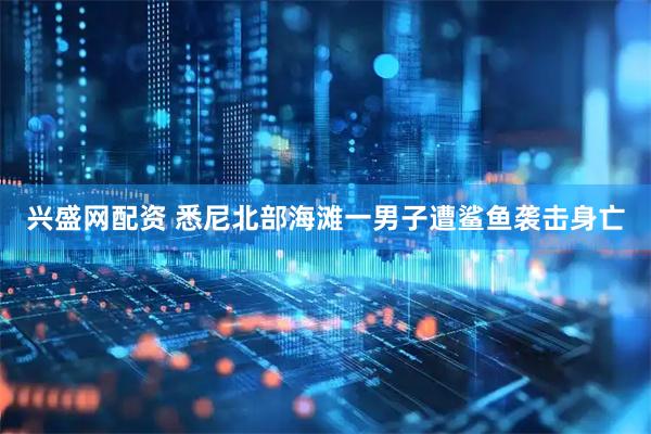 兴盛网配资 悉尼北部海滩一男子遭鲨鱼袭击身亡