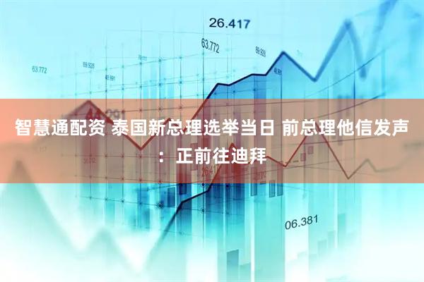 智慧通配资 泰国新总理选举当日 前总理他信发声：正前往迪拜