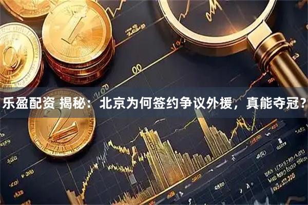 乐盈配资 揭秘：北京为何签约争议外援，真能夺冠？