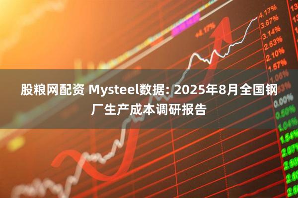 股粮网配资 Mysteel数据: 2025年8月全国钢厂生产成本调研报告