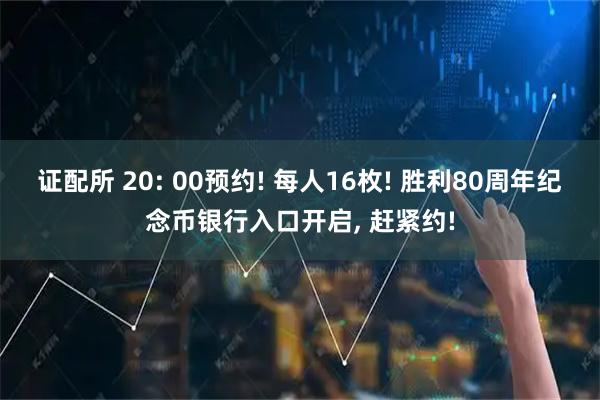 证配所 20: 00预约! 每人16枚! 胜利80周年纪念币银行入口开启, 赶紧约!