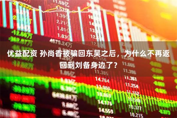 优益配资 孙尚香被骗回东吴之后，为什么不再返回到刘备身边了？