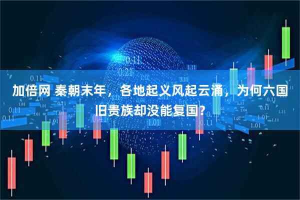 加倍网 秦朝末年，各地起义风起云涌，为何六国旧贵族却没能复国？