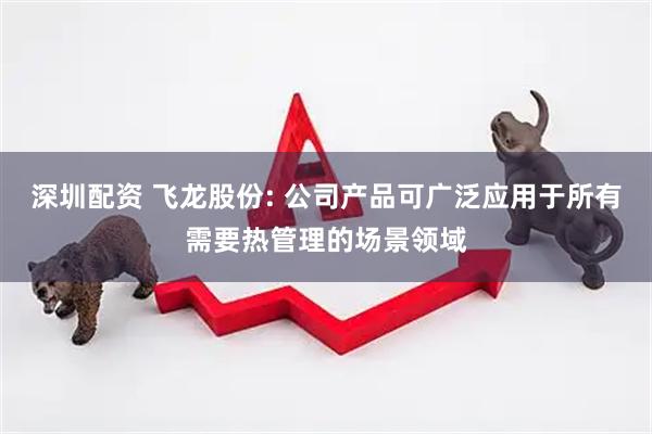 深圳配资 飞龙股份: 公司产品可广泛应用于所有需要热管理的场景领域