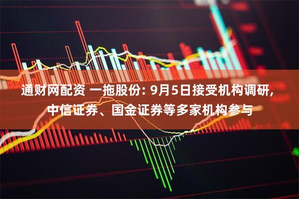 通财网配资 一拖股份: 9月5日接受机构调研, 中信证券、国金证券等多家机构参与