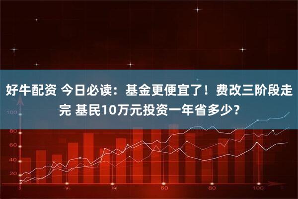 好牛配资 今日必读：基金更便宜了！费改三阶段走完 基民10万元投资一年省多少？