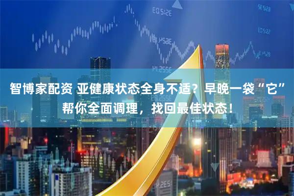 智博家配资 亚健康状态全身不适？早晚一袋“它”帮你全面调理，找回最佳状态！