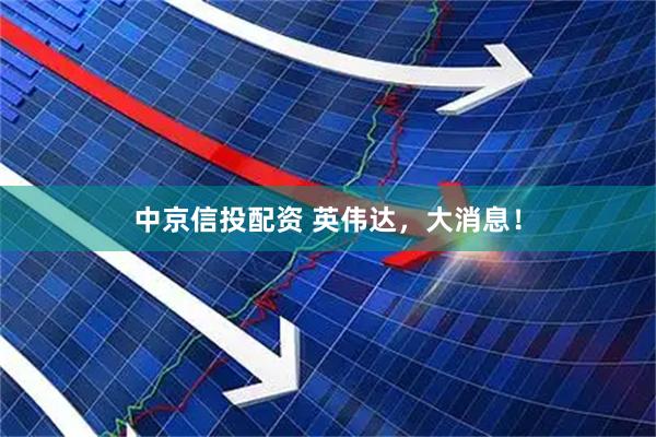 中京信投配资 英伟达，大消息！