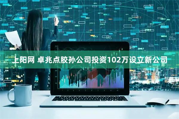上阳网 卓兆点胶孙公司投资102万设立新公司