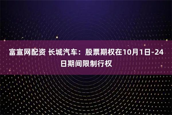 富宣网配资 长城汽车：股票期权在10月1日-24日期间限制行权