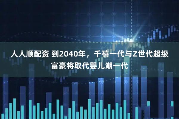 人人顺配资 到2040年，千禧一代与Z世代超级富豪将取代婴儿潮一代
