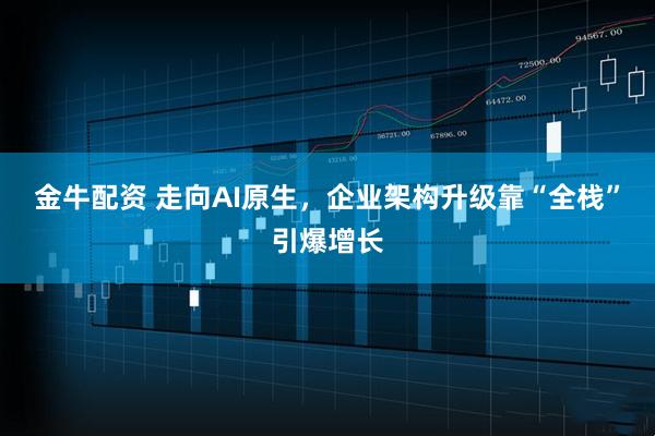 金牛配资 走向AI原生，企业架构升级靠“全栈”引爆增长