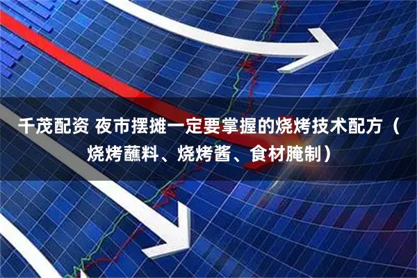 千茂配资 夜市摆摊一定要掌握的烧烤技术配方（烧烤蘸料、烧烤酱、食材腌制）