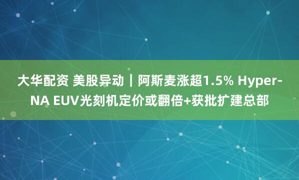 大华配资 美股异动｜阿斯麦涨超1.5% Hyper-NA EUV光刻机定价或翻倍+获批扩建总部