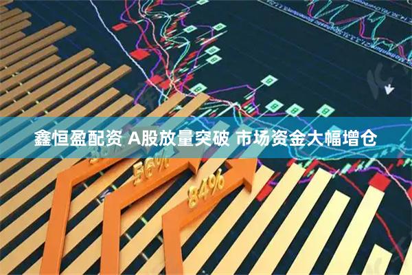 鑫恒盈配资 A股放量突破 市场资金大幅增仓