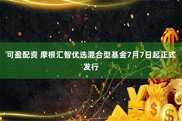 可盈配资 摩根汇智优选混合型基金7月7日起正式发行