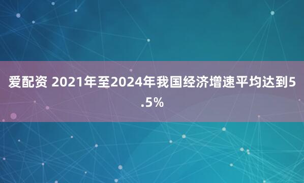 爱配资 2021年至2024年我国经济增速平均达到5.5%