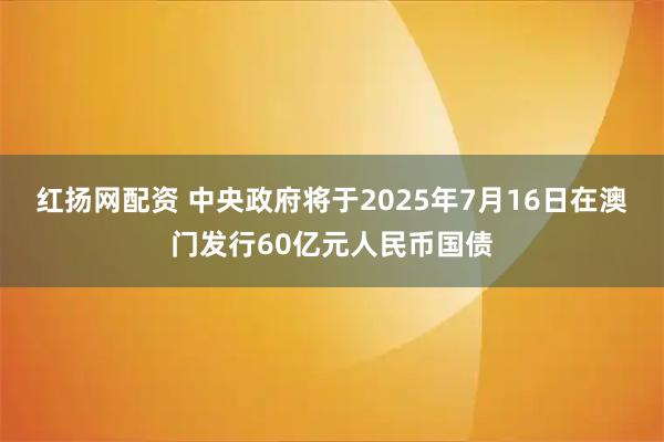 红扬网配资 中央政府将于2025年7月16日在澳门发行60亿元人民币国债