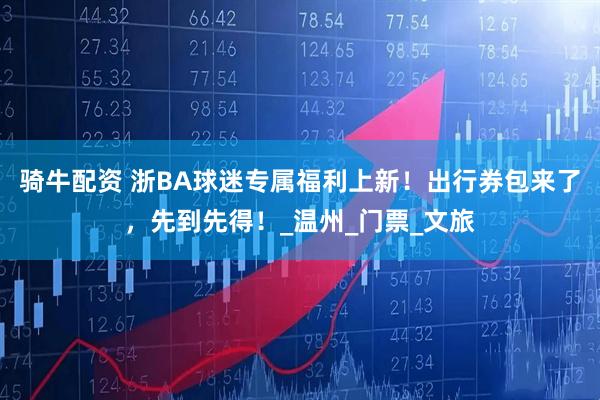 骑牛配资 浙BA球迷专属福利上新！出行券包来了，先到先得！_温州_门票_文旅