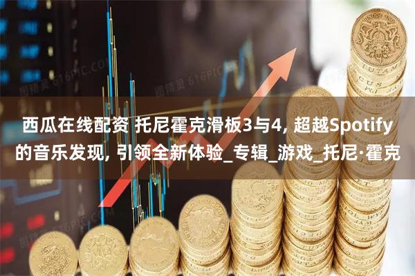 西瓜在线配资 托尼霍克滑板3与4, 超越Spotify的音乐发现, 引领全新体验_专辑_游戏_托尼·霍克