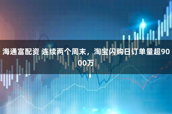 海通富配资 连续两个周末，淘宝闪购日订单量超9000万