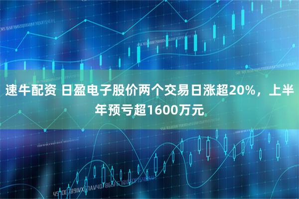 速牛配资 日盈电子股价两个交易日涨超20%，上半年预亏超1600万元