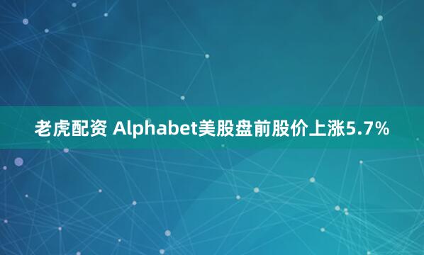 老虎配资 Alphabet美股盘前股价上涨5.7%
