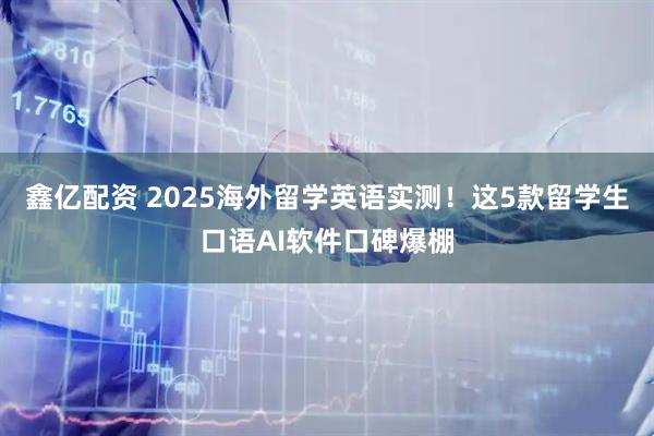 鑫亿配资 2025海外留学英语实测！这5款留学生口语AI软件口碑爆棚