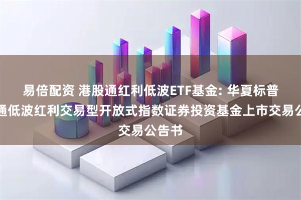 易倍配资 港股通红利低波ETF基金: 华夏标普港股通低波红利交易型开放式指数证券投资基金上市交易公告书