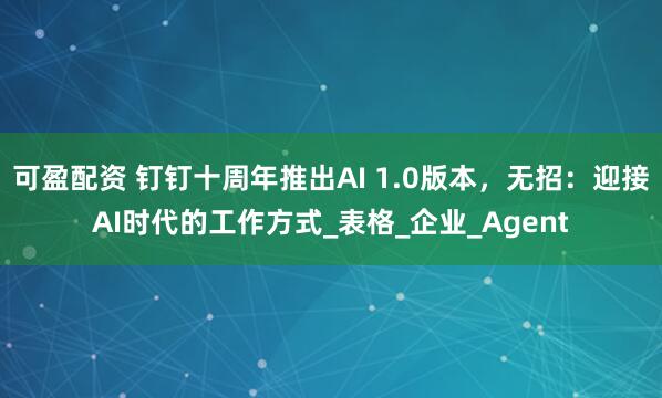 可盈配资 钉钉十周年推出AI 1.0版本，无招：迎接AI时代的工作方式_表格_企业_Agent
