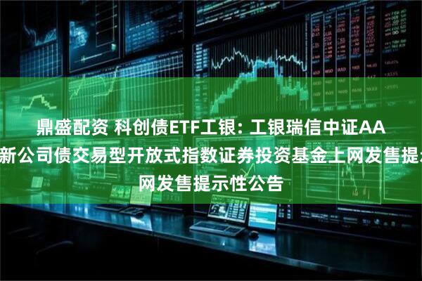 鼎盛配资 科创债ETF工银: 工银瑞信中证AAA科技创新公司债交易型开放式指数证券投资基金上网发售提示性公告