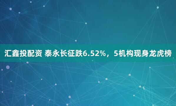 汇鑫投配资 泰永长征跌6.52%，5机构现身龙虎榜