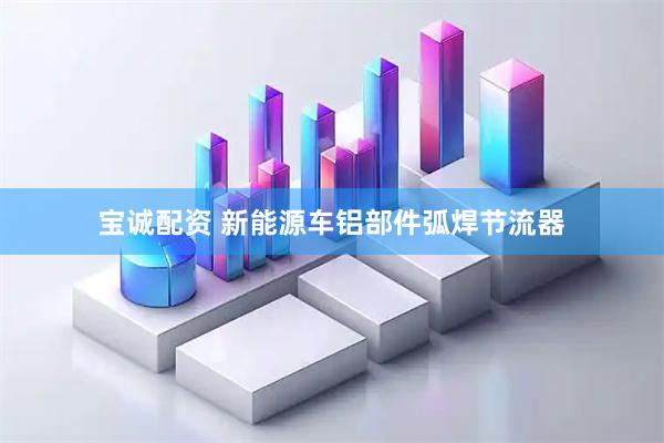 宝诚配资 新能源车铝部件弧焊节流器