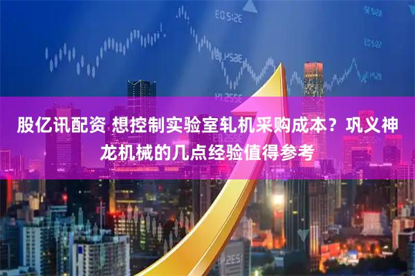 股亿讯配资 想控制实验室轧机采购成本？巩义神龙机械的几点经验值得参考