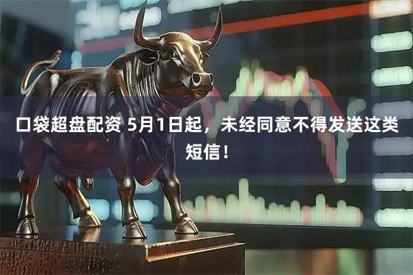 口袋超盘配资 5月1日起，未经同意不得发送这类短信！
